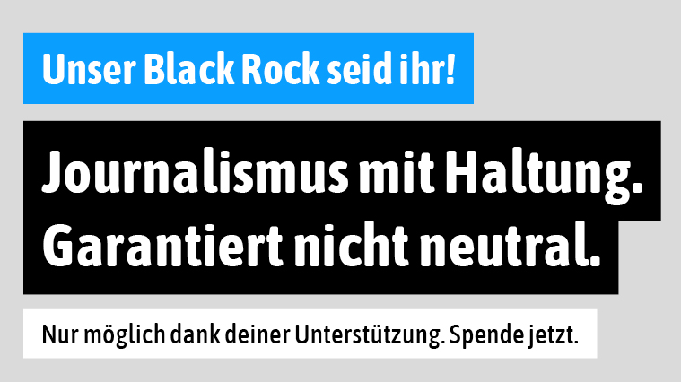 Banner mit Text: Unser BlackRock seid Ihr! Journalismus mit Haltung. Garantiert nicht neutral. Nur möglich dank deiner Unterstützung. Spende jetzt.