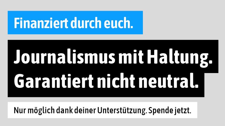 Banner mit Text: Finanziert durch euch! Journalismus mit Haltung. Garantiert nicht neutral. Nur möglich dank deiner Unterstützung. Spende jetzt.